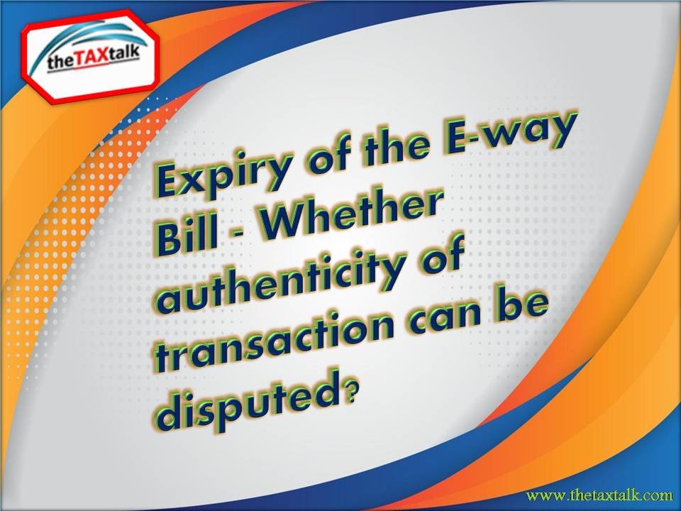 Expiry of the E-way Bill - Whether authenticity of transaction can be