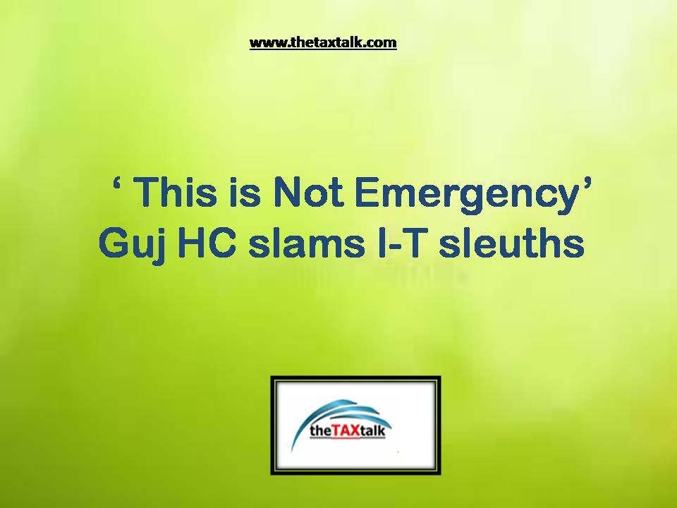 ‘This is Not Emergency’ Guj HC slams I-T sleuths