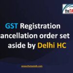 GST Registration cancellation order set aside by Delhi HC